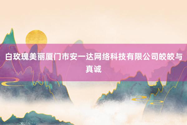 白玫瑰美丽厦门市安一达网络科技有限公司皎皎与真诚