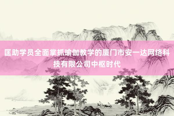 匡助学员全面掌抓瑜伽教学的厦门市安一达网络科技有限公司中枢时代